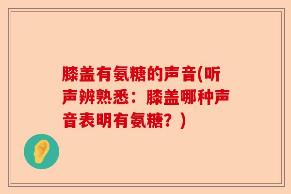 膝盖有氨糖的声音(听声辨熟悉：膝盖哪种声音表明有氨糖？)