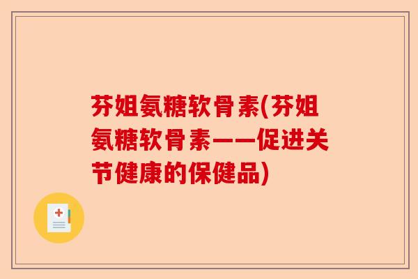 芬姐氨糖软骨素(芬姐氨糖软骨素——促进关节健康的保健品)