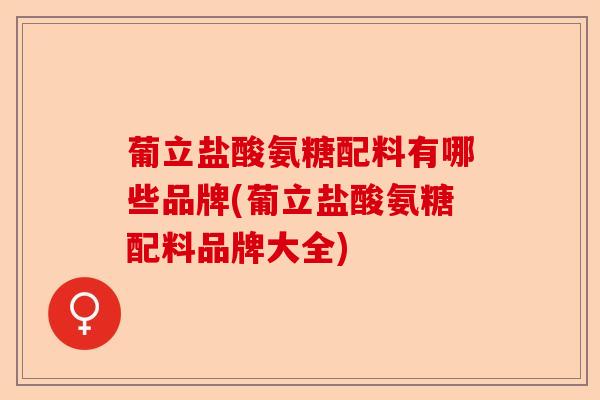 葡立盐酸氨糖配料有哪些品牌(葡立盐酸氨糖配料品牌大全)