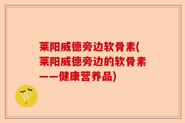 莱阳威德旁边软骨素(莱阳威德旁边的软骨素——健康营养品)