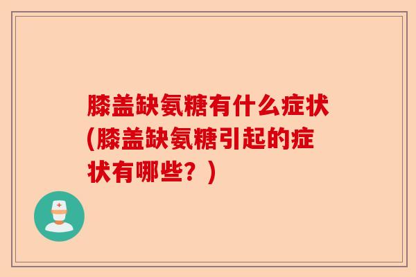 膝盖缺氨糖有什么症状(膝盖缺氨糖引起的症状有哪些？)