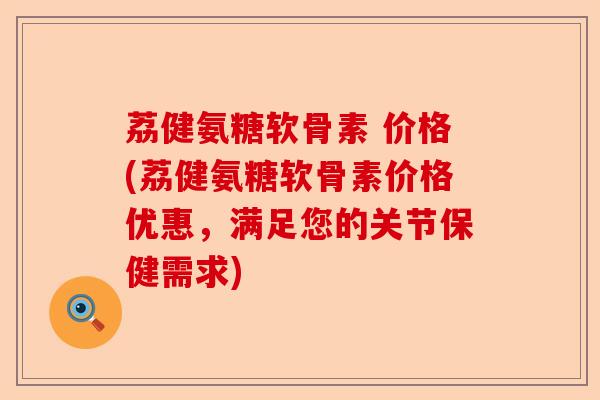 荔健氨糖软骨素 价格(荔健氨糖软骨素价格优惠，满足您的关节保健需求)