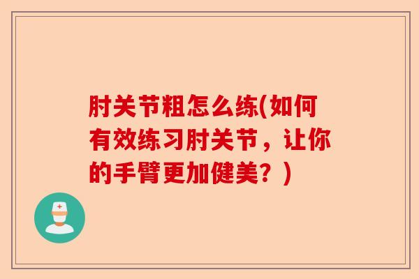 肘关节粗怎么练(如何有效练习肘关节，让你的手臂更加健美？)