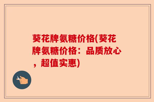 葵花牌氨糖价格(葵花牌氨糖价格：品质放心，超值实惠)
