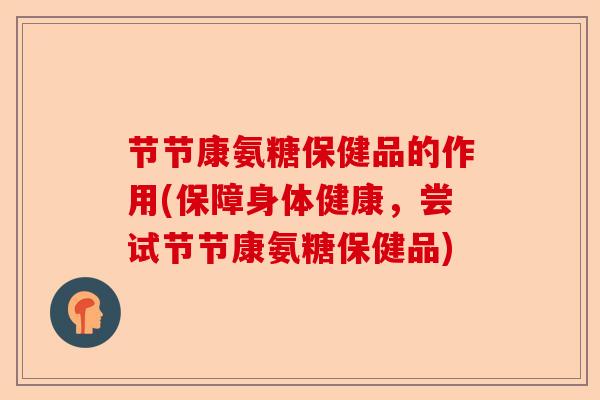 节节康氨糖保健品的作用(保障身体健康，尝试节节康氨糖保健品)