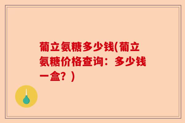 葡立氨糖多少钱(葡立氨糖价格查询：多少钱一盒？)
