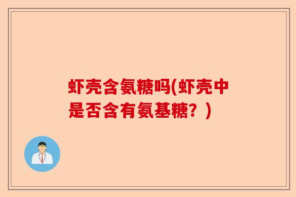 虾壳含氨糖吗(虾壳中是否含有氨基糖?) 虾壳含氨糖吗(虾壳中是否含有氨基糖?)