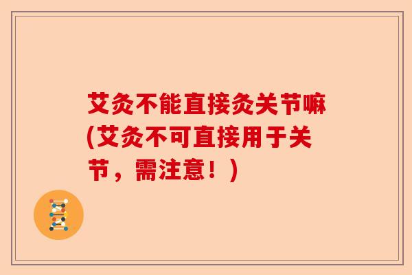 艾灸不能直接灸关节嘛(艾灸不可直接用于关节，需注意！)