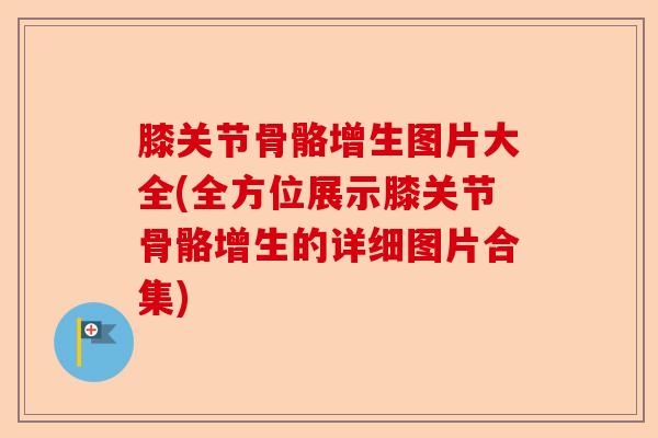 膝关节骨骼增生图片大全(全方位展示膝关节骨骼增生的详细图片合集)