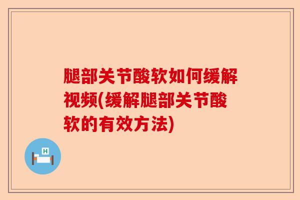 腿部关节酸软如何缓解视频(缓解腿部关节酸软的有效方法)