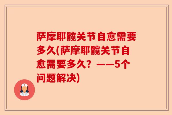 萨摩耶髋关节自愈需要多久(萨摩耶髋关节自愈需要多久？——5个问题解决)