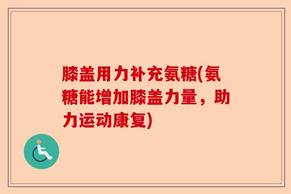 膝盖用力补充氨糖(氨糖能增加膝盖力量，助力运动康复)