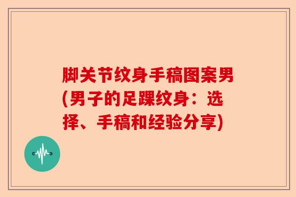 脚关节纹身手稿图案男(男子的足踝纹身：选择、手稿和经验分享)