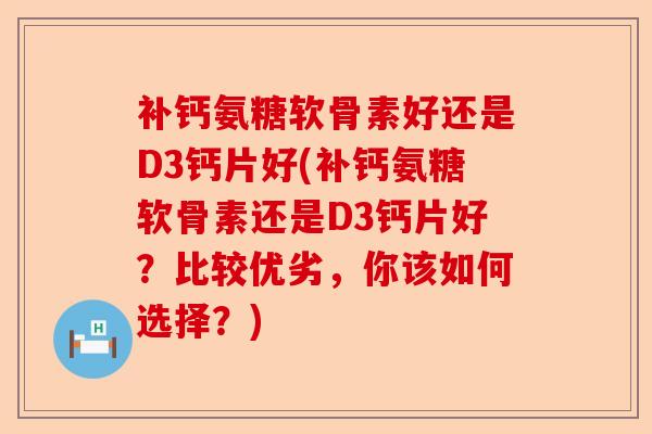 补钙氨糖软骨素好还是D3钙片好(补钙氨糖软骨素还是D3钙片好？比较优劣，你该如何选择？)