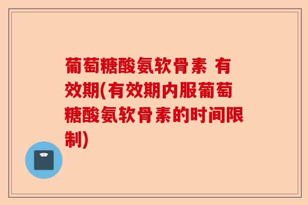 葡萄糖酸氨软骨素 有效期(有效期内服葡萄糖酸氨软骨素的时间限制)
