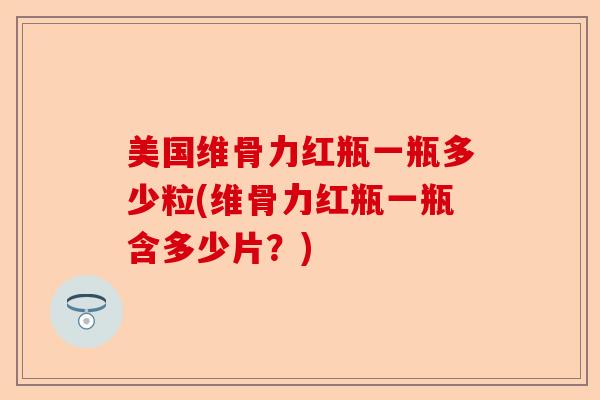 美国维骨力红瓶一瓶多少粒(维骨力红瓶一瓶含多少片？)
