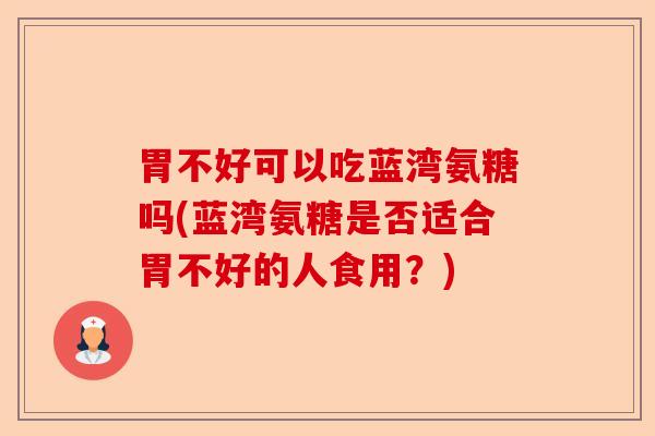 胃不好可以吃蓝湾氨糖吗(蓝湾氨糖是否适合胃不好的人食用？)