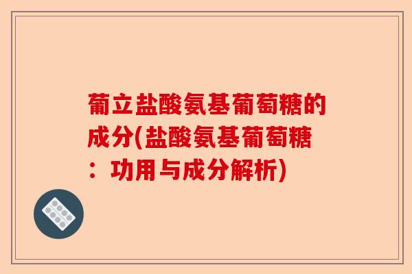 葡立盐酸氨基葡萄糖的成分(盐酸氨基葡萄糖:功用与成分解析) 葡立盐酸氨基葡萄糖的成分(盐酸氨基葡萄糖:功用与成分解析)