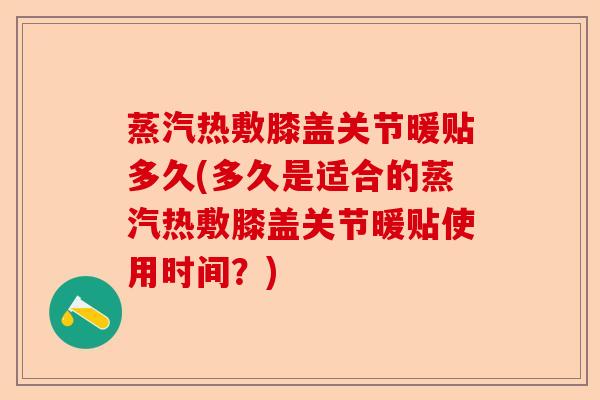 蒸汽热敷膝盖关节暖贴多久(多久是适合的蒸汽热敷膝盖关节暖贴使用时间？)