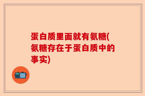 蛋白质里面就有氨糖(氨糖存在于蛋白质中的事实)