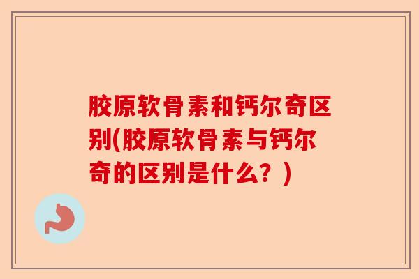 胶原软骨素和钙尔奇区别(胶原软骨素与钙尔奇的区别是什么？)