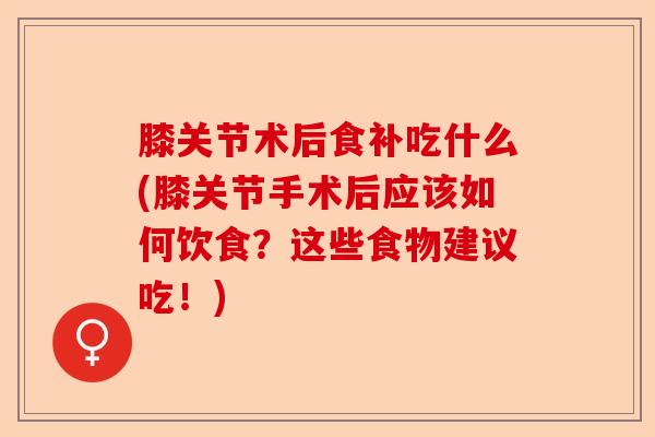 膝关节术后食补吃什么(膝关节手术后应该如何饮食？这些食物建议吃！)