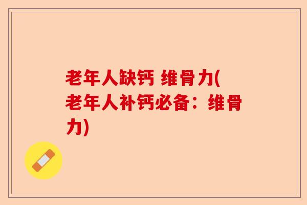 老年人缺钙 维骨力(老年人补钙必备：维骨力)
