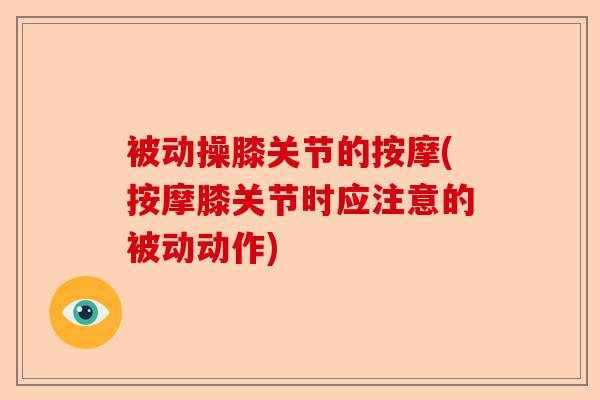 被动操膝关节的按摩(按摩膝关节时应注意的被动动作)