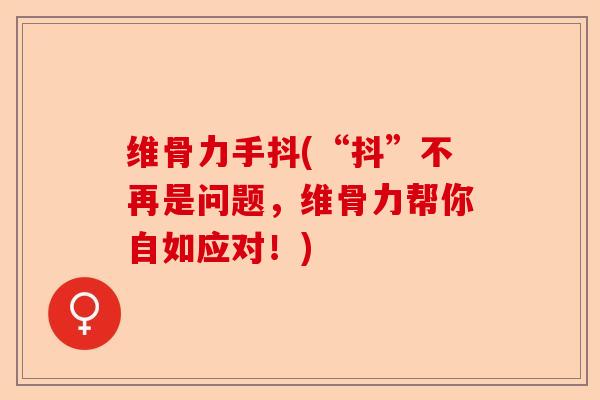 维骨力手抖(“抖”不再是问题，维骨力帮你自如应对！)