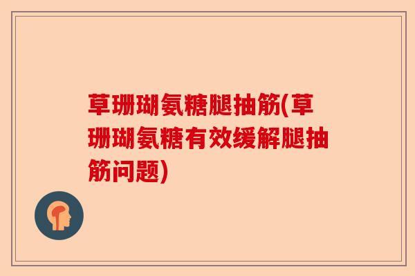 草珊瑚氨糖腿抽筋(草珊瑚氨糖有效缓解腿抽筋问题)
