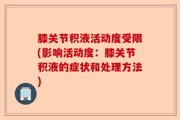 膝关节积液活动度受限(影响活动度:膝关节积液的症状和处理方法) 膝关节积液活动度受限(影响活动度:膝关节积液的症状和处理方法)