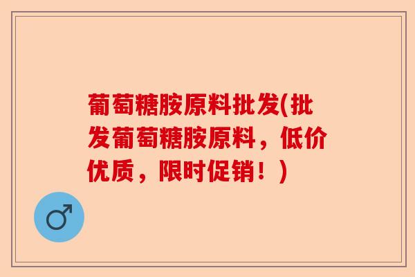 葡萄糖胺原料批发(批发葡萄糖胺原料，低价优质，限时促销！)