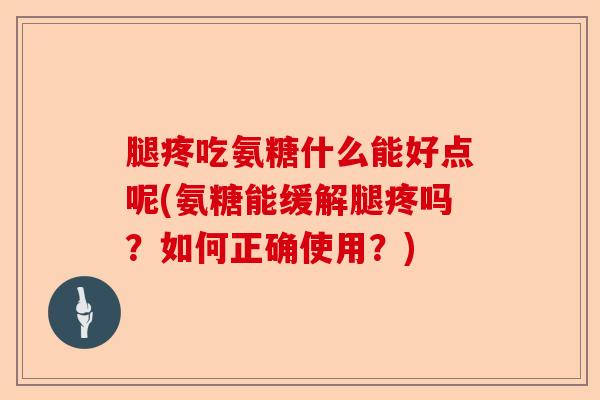 腿疼吃氨糖什么能好点呢(氨糖能缓解腿疼吗？如何正确使用？)