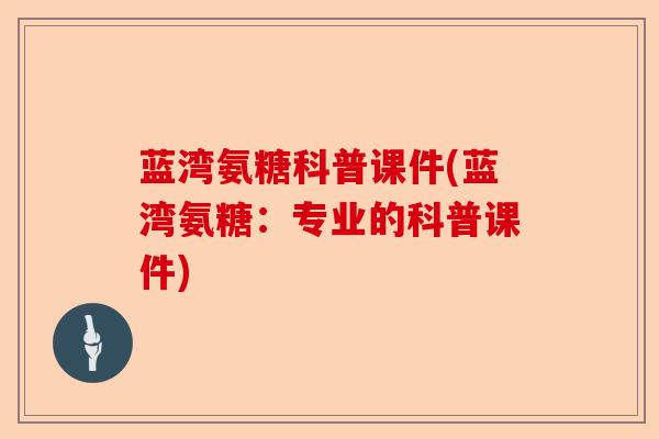 蓝湾氨糖科普课件(蓝湾氨糖：专业的科普课件)