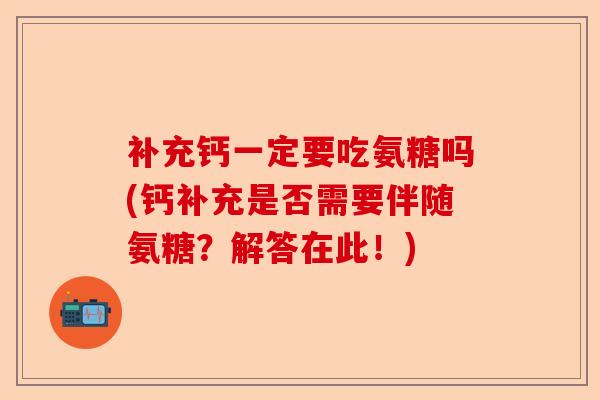 补充钙一定要吃氨糖吗(钙补充是否需要伴随氨糖？解答在此！)