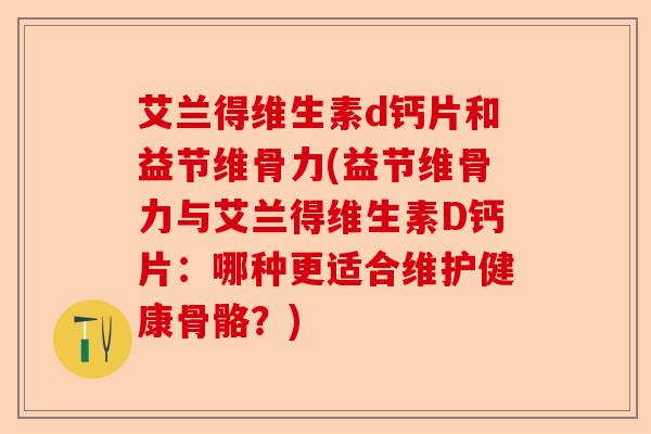 艾兰得维生素d钙片和益节维骨力(益节维骨力与艾兰得维生素D钙片：哪种更适合维护健康骨骼？)