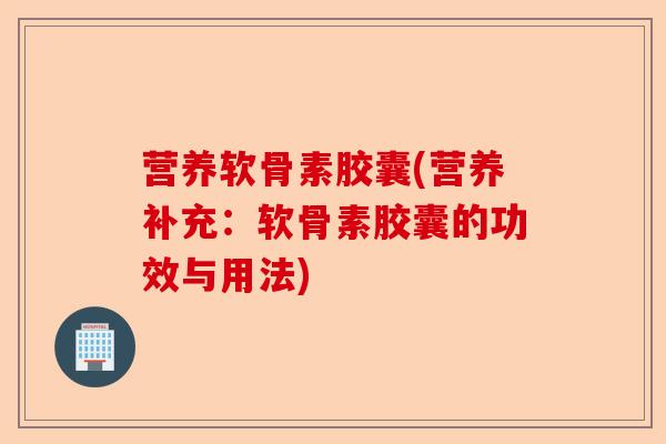 营养软骨素胶囊(营养补充：软骨素胶囊的功效与用法)