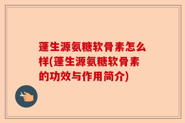 蓬生源氨糖软骨素怎么样(蓬生源氨糖软骨素的功效与作用简介)