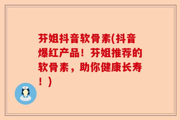 芬姐抖音软骨素(抖音爆红产品！芬姐推荐的软骨素，助你健康长寿！)
