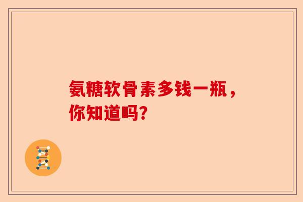 氨糖软骨素多钱一瓶，你知道吗？
