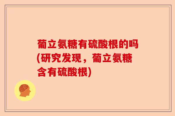葡立氨糖有硫酸根的吗(研究发现，葡立氨糖含有硫酸根)