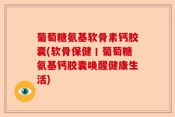 葡萄糖氨基软骨素钙胶囊(软骨保健丨葡萄糖氨基钙胶囊唤醒健康生活)