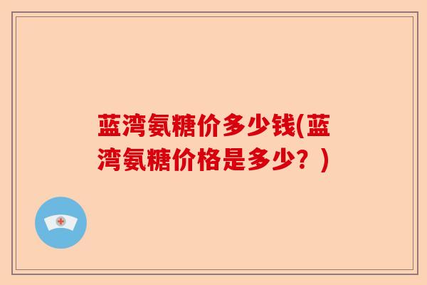 蓝湾氨糖价多少钱(蓝湾氨糖价格是多少？)