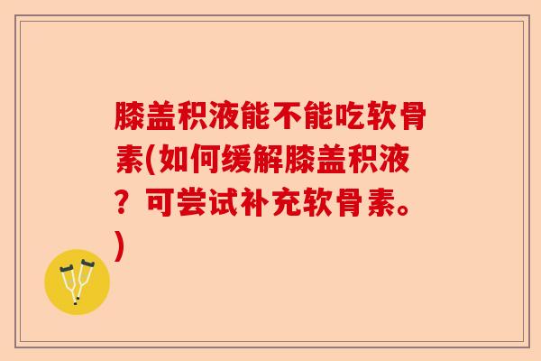 膝盖积液能不能吃软骨素(如何缓解膝盖积液？可尝试补充软骨素。)