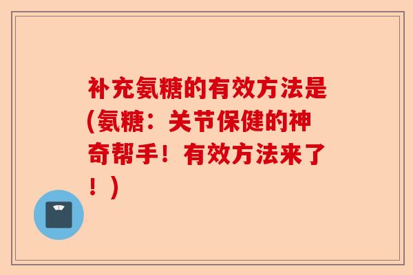 补充氨糖的有效方法是(氨糖：关节保健的神奇帮手！有效方法来了！)