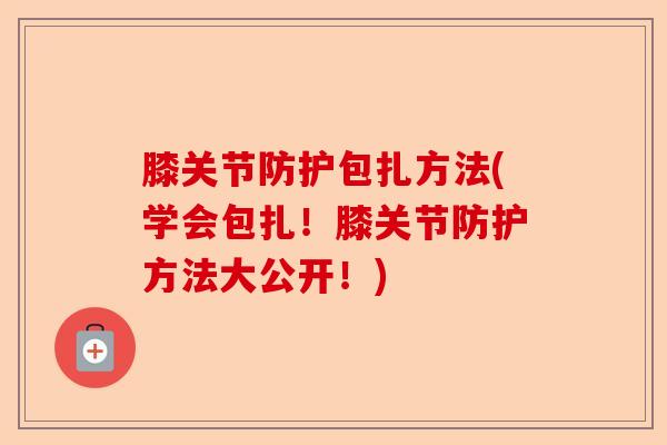 膝关节防护包扎方法(学会包扎！膝关节防护方法大公开！)