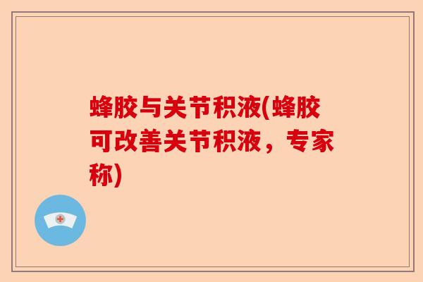 蜂胶与关节积液(蜂胶可改善关节积液，专家称)