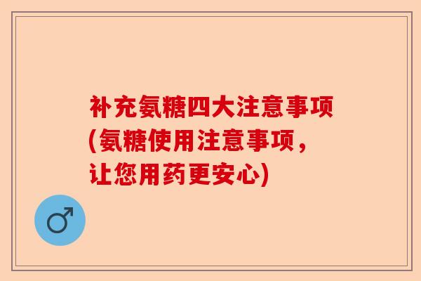 补充氨糖四大注意事项(氨糖使用注意事项，让您用药更安心)