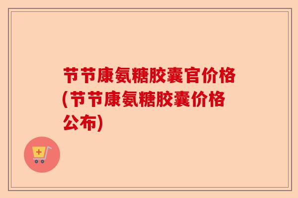 节节康氨糖胶囊官价格(节节康氨糖胶囊价格公布)