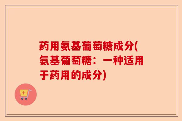 药用氨基葡萄糖成分(氨基葡萄糖：一种适用于药用的成分)